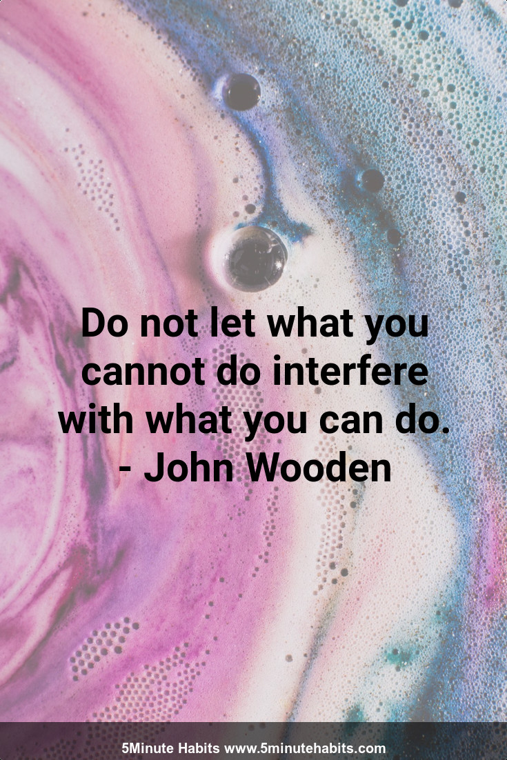 Do not let what you cannot do interfere with what you can do. - John Wooden